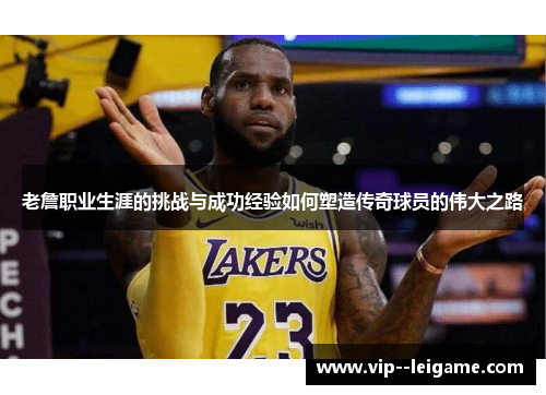 老詹职业生涯的挑战与成功经验如何塑造传奇球员的伟大之路
