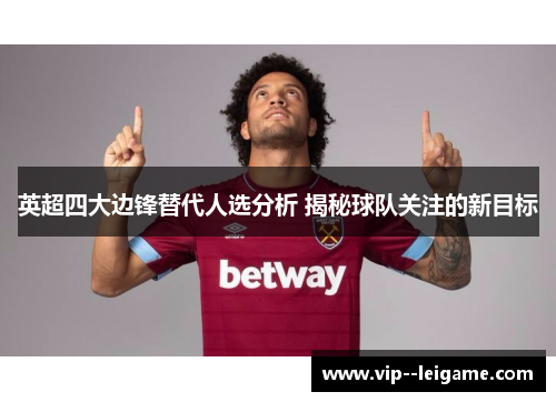 英超四大边锋替代人选分析 揭秘球队关注的新目标 英超四大边锋替代人选分析 揭秘球队关注的新目标