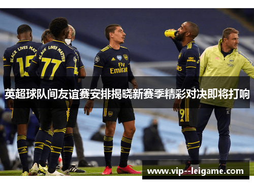 英超球队间友谊赛安排揭晓新赛季精彩对决即将打响