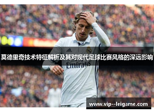 莫德里奇技术特征解析及其对现代足球比赛风格的深远影响