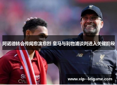 阿诺德转会传闻愈演愈烈 皇马与利物浦谈判进入关键阶段