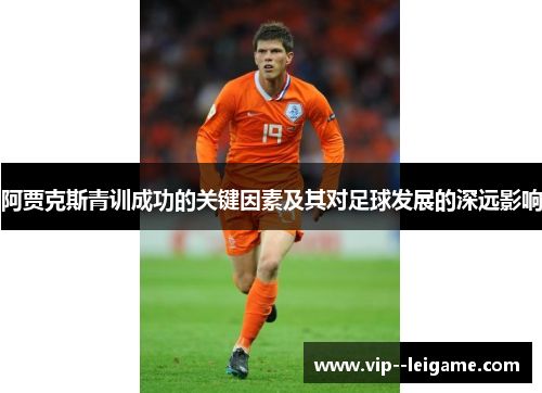 阿贾克斯青训成功的关键因素及其对足球发展的深远影响 阿贾克斯青训成功的关键因素及其对足球发展的深远影响
