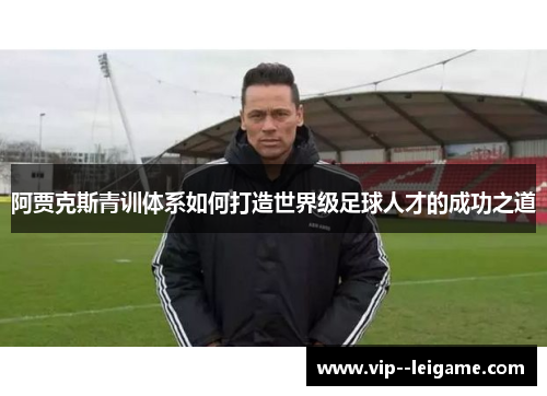 阿贾克斯青训体系如何打造世界级足球人才的成功之道