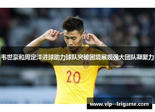 韦世豪和周定洋进球助力球队突破困境展现强大团队凝聚力 韦世豪和周定洋进球助力球队突破困境展现强大团队凝聚力