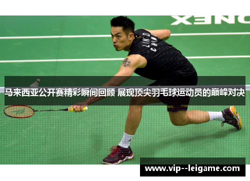 马来西亚公开赛精彩瞬间回顾 展现顶尖羽毛球运动员的巅峰对决 马来西亚公开赛精彩瞬间回顾 展现顶尖羽毛球运动员的巅峰对决