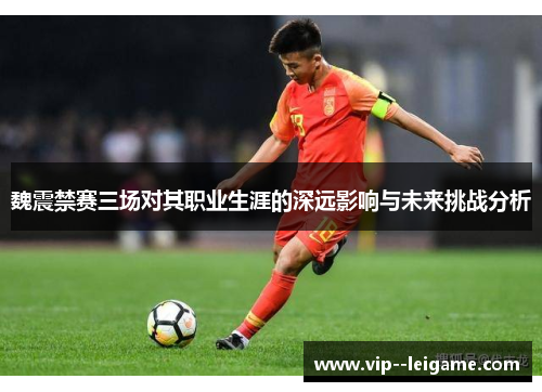 魏震禁赛三场对其职业生涯的深远影响与未来挑战分析 魏震禁赛三场对其职业生涯的深远影响与未来挑战分析