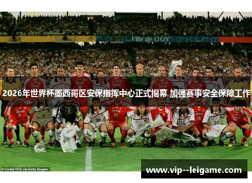 2026年世界杯墨西哥区安保指挥中心正式揭幕 加强赛事安全保障工作