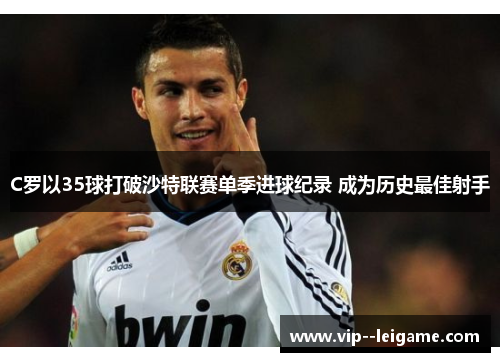 C罗以35球打破沙特联赛单季进球纪录 成为历史最佳射手 C罗以35球打破沙特联赛单季进球纪录 成为历史最佳射手