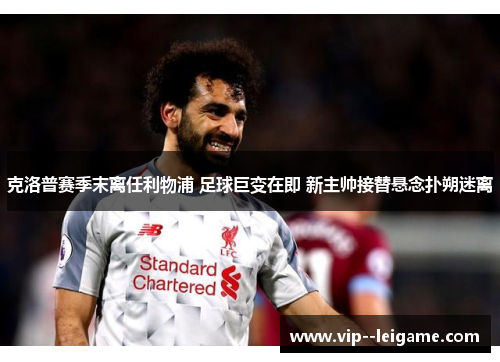 克洛普赛季末离任利物浦 足球巨变在即 新主帅接替悬念扑朔迷离