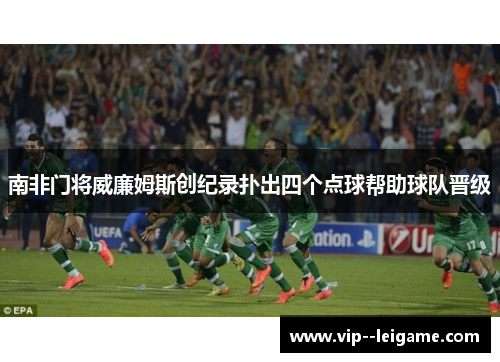 南非门将威廉姆斯创纪录扑出四个点球帮助球队晋级 南非门将威廉姆斯创纪录扑出四个点球帮助球队晋级