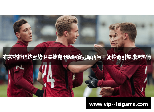 布拉格斯巴达强势卫冕捷克甲级联赛冠军再写王朝传奇引爆球迷热情 布拉格斯巴达强势卫冕捷克甲级联赛冠军再写王朝传奇引爆球迷热情
