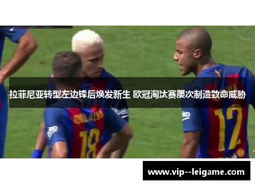 拉菲尼亚转型左边锋后焕发新生 欧冠淘汰赛屡次制造致命威胁 拉菲尼亚转型左边锋后焕发新生 欧冠淘汰赛屡次制造致命威胁