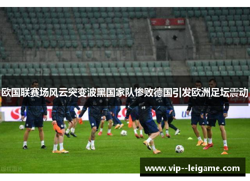 欧国联赛场风云突变波黑国家队惨败德国引发欧洲足坛震动 欧国联赛场风云突变波黑国家队惨败德国引发欧洲足坛震动