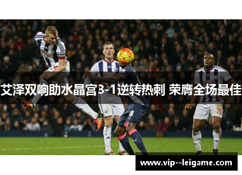 艾泽双响助水晶宫3-1逆转热刺 荣膺全场最佳