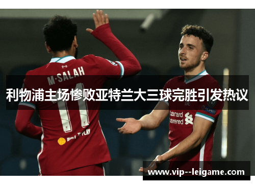 利物浦主场惨败亚特兰大三球完胜引发热议 利物浦主场惨败亚特兰大三球完胜引发热议