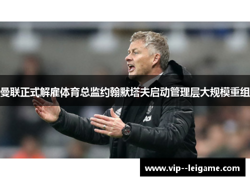 曼联正式解雇体育总监约翰默塔夫启动管理层大规模重组