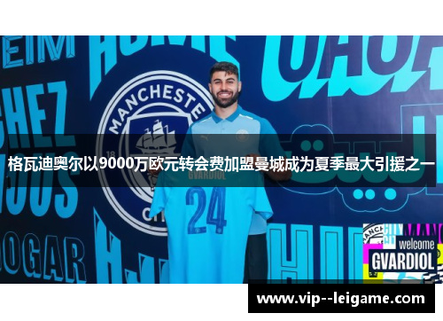 格瓦迪奥尔以9000万欧元转会费加盟曼城成为夏季最大引援之一