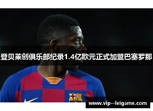 登贝莱创俱乐部纪录1.4亿欧元正式加盟巴塞罗那