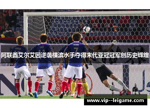阿联酋艾尔艾因逆袭横滨水手夺得末代亚冠冠军创历史辉煌