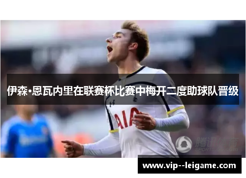 伊森·恩瓦内里在联赛杯比赛中梅开二度助球队晋级 伊森·恩瓦内里在联赛杯比赛中梅开二度助球队晋级