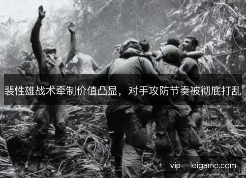 裴性雄战术牵制价值凸显，对手攻防节奏被彻底打乱
