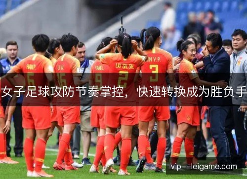 女子足球攻防节奏掌控，快速转换成为胜负手