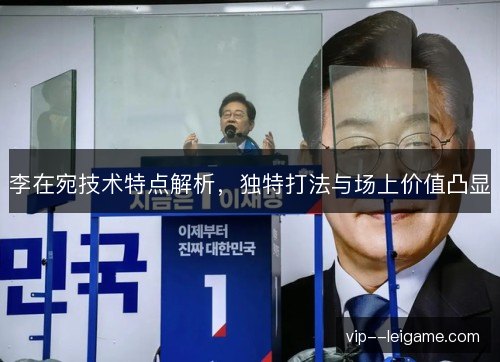 李在宛技术特点解析，独特打法与场上价值凸显
