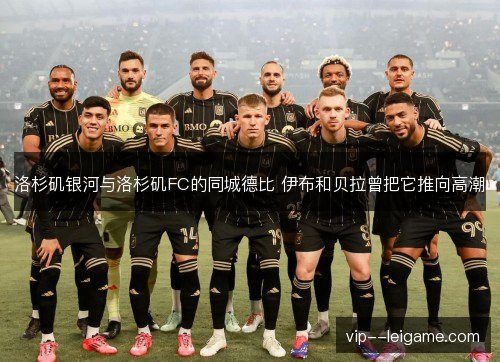 洛杉矶银河与洛杉矶FC的同城德比 伊布和贝拉曾把它推向高潮